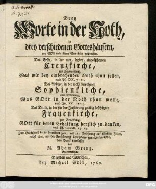 Drey Worte in der Noth : in drey verschiedenen Gotteshäusern, vor Gott und seiner Gemeinde gesprochen ; Das Erste, in der nun, leyder, eingeäscherten Creuzkirche, zur Unterweisung ... nach Ps. XXX, 7-11, Das Andere, in der wohl bewahrten Sophienkirche, eine Erklärung ... nach Jer. XV, 11-13. Das Dritte, in der für der Zerstörung gnädigst beschützten Frauenkirche, zur Erweckung ... nach Ps. CXXXII, 13. 14 ... ; nebst einer auf die Zerstörung Dreßdens gerichteten Ode