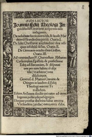 Avdi Lector Joannis Eckij ... orationes accipe tres non inelegantes : De nobilitate literis exorna[n]da, & laude Marchionu[m] Brandenburgensiu[m]. Oratio I. De fidei Christianae amplitudine vltra reliquas infideliu[m] sectas. Oratio. II. De Germania exculta co[n]tra Grillos. Oratio. III.