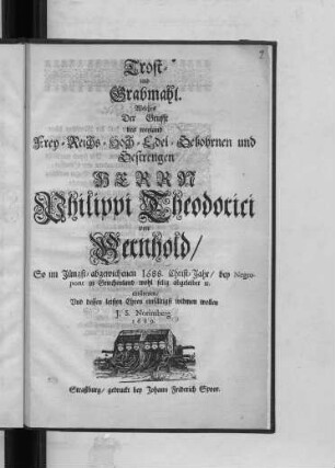 Trost- und Grabmahl. Welches Der Grufft des weyland Frey- Reichs- Hoch- Edel- Gebohrnen und Gestrengen Herrn Philippi Theodorici von Bernhold/ So im Jüngst-abgewichenen 1688. Christ-Jahr/ bey Negropont in Griechenland wohl selig abgeleibet ... : I.S. Norimberg. 1689