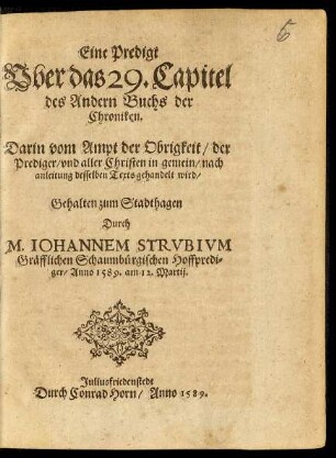 Eine Predigt Vber das 29. Capitel || des Andern Buchs der || Chroniken.|| Darin vom Ampt der Obrigkeit/ der || Prediger/ vnd aller Christen in gemein/ nach || anleitung desselben Texts gahandelt wird/|| Gehalten zum Stadthagen || Durch || M.IOHAHNEM STRVBIVM || Gräfflichen Schaumbürgischen Hoffpredi=||ger/ Anno 1589. am 12. Martij.||