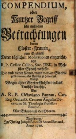 R. P. Caesaris Calini Der Gesellschafft Jesu Geistliche Discurs für die Closter-Frauen : Welche In fünf Theil bestehen, Und wegen ihren ausserlesenen- Durchgehends auß der heiligen Schrifft, Und deren Sitten-Lehr Hergenommenen Gedancken, Zu Dem Besten der Ordens-Persohnen Beyden Geschlechts Auß dem Welschen ins Teutsche übersetzt worden, [5a]. Compendium, oder kurtzer Begriff sehr nutzlichen Betrachtungen denen Closter-Frauen, zum Beyhülff Derer täglichen Meditationen eingericht