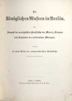 Die königlichen Museen in Berlin : eine Auswahl der vorzüglichsten Kunstschätze der Malerei, Sculptur und Architektur der norddeutschen Metropole ; dargestellt in einer Reihe der ausgezeichnetsten Stahlstiche mit erläuterndem Texte