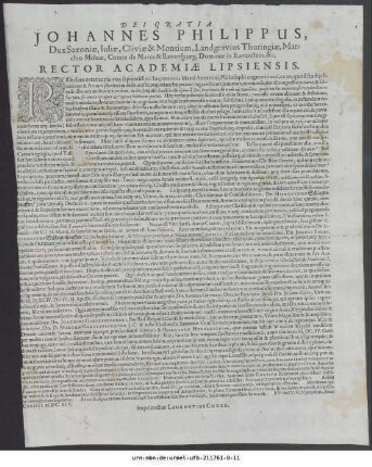 Dei Gratia, Johannes Philippus, Dux Saxoniae, Iuliae, Cliviae & Montium, Landgravius Thuringiae ... Rector Academiae Lipsiensis : Praeclara extat ac pia vox sapientissimi Imperatoris Marci Antonini, Philosophi cognominati, ex eo, quod studiis literarum & Artium plurimùm deditus essetatq[ue] etiam Imperator, ingravescente iam aetate, virorum sapientiu[m] congressus amaret, & subinde illorum auditoria inviseret ... P P. die IV. Septembris, Anno Christi M. DC. XIV