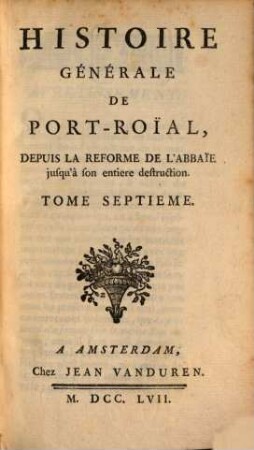 Histoire Generale De Port-Roial Depuis La Reforme De L'Abbaie jusqu'à son entiere destruction. 7