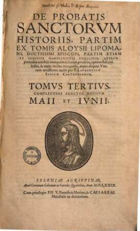 De Probatis Sanctorvm Historiis : Partim Ex Tomis Aloysii Lipomani, Doctissimi Episcopi, Partim Etiam Ex Egregiis Manvscriptis Codicibvs, Qvarvm permultae antehàc nunquàm in lucem prodiêre, 3. Complectens Sanctos Mensium Maii Et Iunii