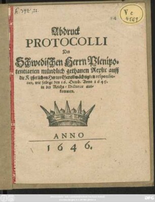 Abdruck Protocolli Der Schwedischen Herrn Plenipotentiarien mündlich gethanen Replic auff die Keyserlichen Herren Gevollmächtigten responsiones, wie selbige den 16. Octob. Anno 1645. in der Reichs-Dictatur auskommen