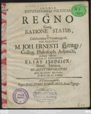 Disputationem Politicam De Regno Eiusq[ue] Ratione Status, In Celeberrima Wittebergensi, Sub Praesidio M. Joh. Ernesti Herings ... publice habebit Auctor Et Respondens Elias Liebeler/ Dresd. Misnicus. In Auditorio Maiori Ad D. III. Octobr. Hor. Pomer. A.Ae.V. M.DC.LXVIII.
