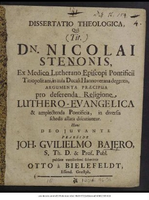 Dissertatio Theologica, Qua (Tit.) Dn. Nicolai Stenonis, Ex Medico Lutherano Episcopi Pontificii Titiopolitani, in aula Ducali Hannoverana degentis, Argumenta Praecipua pro deserenda Religione, Luthero-Evangelica & amplectenda Pontificia, in diversis schedis allata discutiuntur