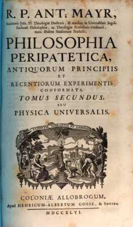 R. P. Ant. Mayr, Philosophia peripatetica : antiquorum principiis et recentiorum experimentis conformata. 2, Physica universalis
