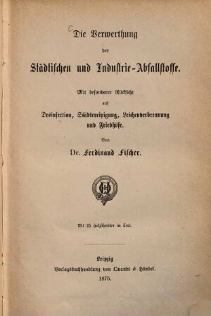 Die Verwerthung der Städtischen und Industrie-Abfallstoffe : mit besonderer Rücksicht auf Desinfection, Städtereinigung, Leichenverbrennung und Friedhöfe