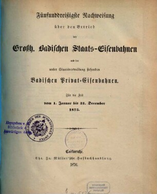 Nachweisung über den Betrieb der Großh.-Badischen Staats-Eisenbahnen und der unter Staatsverwaltung stehenden badischen Privat-Eisenbahnen : für d. Zeit vom .... 35. 1875 (1876)
