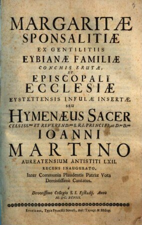 Margaritae Sponsalitiae Ex Gentilitiis Eybianae Familiae Conchis Erutae, Et Episcopali Ecclesiae Eystettensis Infulae Insertae. Seu Hymenaeus Sacer ... Ioanni Martino Aureatensium Antistiti LXII. Recens Inaugurato