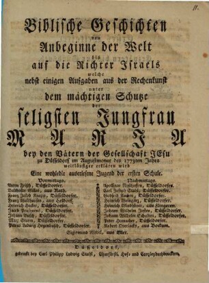 Biblische Geschichten von Anbeginne der Welt bis auf die Richter Israels, welche nebst einigen Aufgaben aus der Rechenkunst, unter dem mächtigen Schutze der seligsten Jungfrau Maria bey den Vätern der Gesellschaft Jesu zu Düsseldorf ... weitläufiger erklären wird eine wohledle auserlesene Jugend der ersten Schule