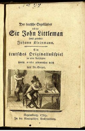 Der teutsche Engelländer: oder Sir John Littleman sonst genannt: Johann Kleinmann : ein teutsches Originallustspiel in vier Aufzügen worin nicht geheurathet wird