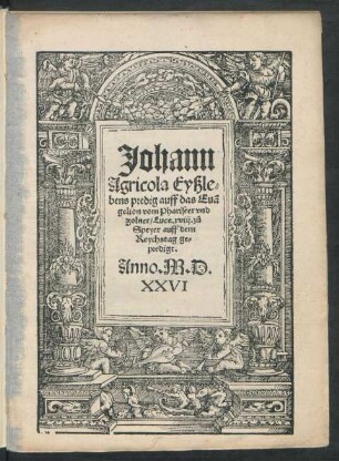 Johann || Agricola Eyßle=||bens predig auff das Euã||gelion vom Phariseer vnd || Zolner/ Luce. xviij. zů || Speyer auff dem || Reychstag ge=||predigt.||