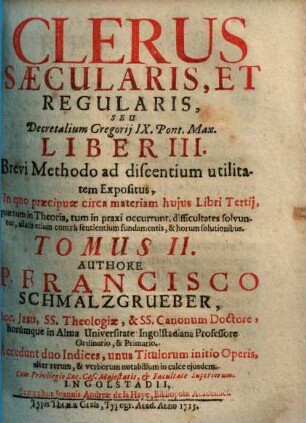 Clerus Saecularis, Et Regularis, Seu Decretalium Gregorij IX. Pont. Max. Liber III. : Brevi Methodo ad discentium utilitatem Expositus, In quo praecipuae circa materiam hujus Libri tertij, quae tum in Theoria, tum in praxi occurrunt, difficultates solvuntur ..., Tomus II.. Clerus Sæcularis, Et Regularis