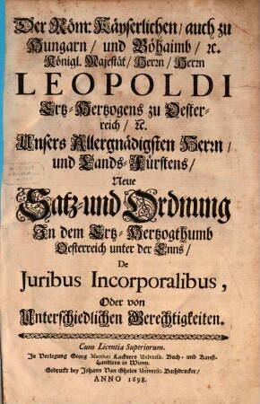 Der Röm: Käyserlichen, auch zu Hungarn und Böhaimb, [et]c. Königl. Majestät, Herrn, Herrn Leopoldi Ertz-Hertzogens zu Oesterreich, [et]c. Unsers Allergnädigsten Herrn, und Lands-Fürstens, Neue Satz- und Ordnung In dem Ertz-Hertzogthumb Oesterreich unter der Enns, De Iuribus Incorporalibus, Oder von Unterschiedlichen Gerechtigkeiten