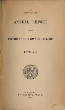 Annual report of the president of Harvard College to the overseers exhibiting the state of the institution, 1872/73 (1874) = 48