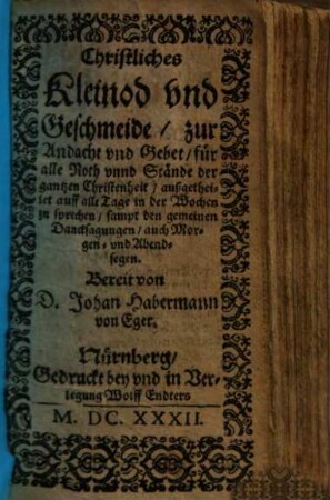 Christliches Kleinod vnd Geschmeide, zur Andacht vnd Gebet, für alle Noth vnnd Stände der gantzen Christenheit, außgetheilt auff alle Tage in der Wochen zu sprechen, sampt den gemeinen Dancksagungen, auch Morgen- vnd Abendsegen