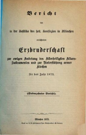 Bericht der in der Basilika des Heil. Bonifazius in München errichteten Erzbruderschaft zur Ewigen Anbetung des Allerheiligsten Altars-Sakramentes und zur Unterstützung Armer Kirchen. 17. 1873