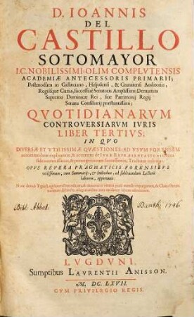 Ioannis del Castillo Sotomayor ... Opera omnia sive Qvotidianarvm controversiarvm ivris, tomi octo : Quorum I. Vtilissimam subtilissimámque Vsusfructus materiam Magistrali doctrina explanat. II & III. Varias Quæstiones forenses determinant. IV. V & VI. Vltimas Voluntates interpretantur. VII. De Tertiis debitis Regibus Hispaniæ tractat. ; Omnes à veteris præli mendis purgati; & Chracterum varietate distinctis allegationibus adornati ; Quibus accessit VIII. idémque posthumus De Alimentis, nunc primùm typis Lugdunensibus iuxta cæteros editus ; Cvm Svmmariis Et Indicibvs Opportvnis. 3, Diversae et utilissimae quaestiones ad usum forensem ...