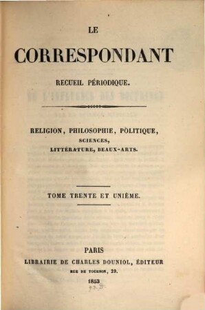 Le correspondant : recueil périodique ; religion, philosophie, politiques, sciences, littérature, beaux-arts. 31. 1853