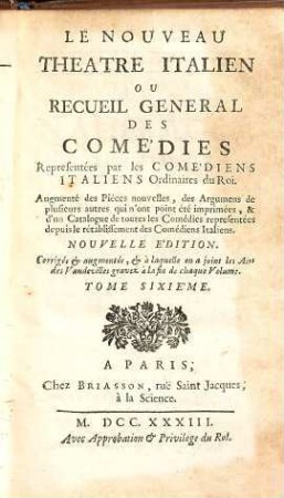 Le Nouveau Théatre Italien Ou Recueil General Des Comédies Representées par les Comédiens Italiens Ordinaires du Roi : Augmenté des Pieces nouvelles, des Argumens de plusieurs autres qui n'ont point été imprimés ..., 6