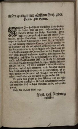 Unsern gnädigen und günstigen Gruß zuvor, Ehrsame gute Gönner : Nachdem Ihro HochFürstl. Durchläucht Unser Gnädigster Landes-Fürst und Herr, auf unterthänigst erstatteten Bericht von hiesiger Regierung, die in Anno 1732., wegen Kauff- Tausch- und anderer Contracte, erlassene Verordnung ... ; Cassel, den 29. Tag Mart. 1755