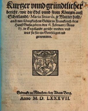 Kurtzer unnd gründtlicher Bericht, wie die Edel und from Königin auß Schotlandt Maria Stuarda ... den 18. Februarii Anno 87. in Engellandt gericht worden