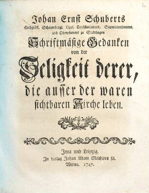 Johan Ernst Schuberts Hochgräfl. Schaumburgl. Lippl. Consistorialrats, Superintendentens, und Oberpfarrers zu Stadthagen Schriftmäsige Gedanken von der Seligkeit derer, die ausser der waren sichtbaren Kirche leben