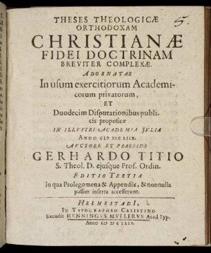Theses Theologicae Orthodoxam Christianae Fidei Doctrinam Breviter Complexae : Adornatae In usum exercitiorum Academicorum privatorum, Et Duodecim Disputationibus publicis propositae In Illustri Academia Iulia Anno MDCLIIX.