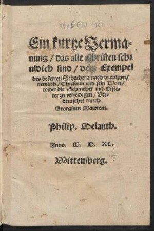 Ein kurtze Verma=||nung/ das alle Christen sch=||uldich sind/ dem Exempel || des bekerten Schechers nach zu volgen/|| nemlich/ Christum vnd sein Wort/|| wider die Schmeher vnd Leste=||rer zu verteidigen/ Ver=||deutschet durch || Georgium Maiorem.|| Philip. Melanth.||