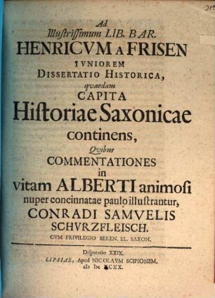 Ad Ill. L. B. Henricum a Frisen iun. diss. hist., quaedam capita historiae Saxonicae continens, quibus commentationes in vitam Alberti Animosi nuper concinnatae paulo illustrantur