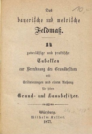 Das bayerische und metrische Feldmaß : 14 zuverlässige und praktische Tabellen zur Berechnung des Grundbesitzes mit Erläuterungen und einem Anhang für jeden Grund- und Hausbesitzer