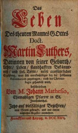 Das Leben Des theuren Mannes Gottes Doct. Martin Luthers : Darinnen von seiner Geburth, Lehre, Leben, standhafften Bekänntniß, und seel. Todte, nebst ausführlicher Erzehlung, was sich merckwürdiges bey der heilsamen Reformation zugetragen, nach der Chronologie gehandelt wird