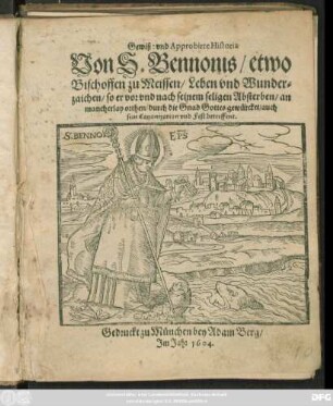 Gewiß: und Approbirte Historia Von S. Bennonis/ etwo Bischoffen zu Meissen/ Leben und Wunderzaichen/ so er vor und nach seinem seligen Absterben/ an mancherlay orthen/ durch die Gnad Gottes gewürcket/ auch sein Canonization und Fest betreffent