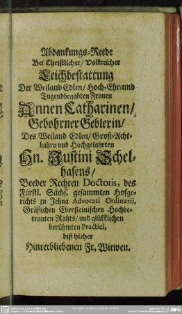 [Zweite Abdanckung] Abdanckungs-Reede Bei ... Leichbestattung Der ... Frauen Annen Catharinen, Gebohrner Geblerin, Des ... Hn. Iustini Schelhafens, Beeder Rechten Doctoris