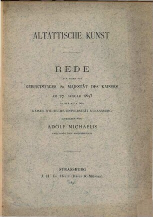 Altattische Kunst : Rede zur Feier des Geburtstages Sr. Majestät des Kaisers am 27. Januar 1893 in der Aula der Kaiser-Wilhelms-Universität Strassburg