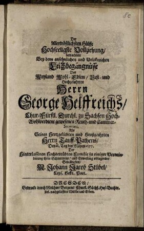 Der Allertröstlichsten Hülffe Hochseeligste Vollziehung/ betrachtete Bey dem ... Leichbegängnüsse Des Weyland Wohl-Edlen ... Herrn George Helffreichs/ Chur-Fürstl. Durchl. zu Sachsen ... Renth- und Cammer-Secretarii ...