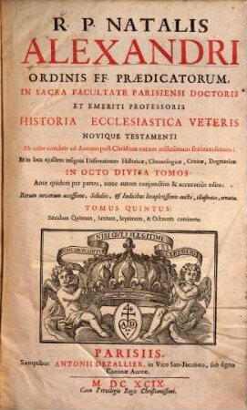R. P. Natalis Alexandri ... Historia Ecclesiastica Veteris Novique Testamenti ... : Ab orbe condito ad Annum post Christum natum millesimum sexcentesimum: Et in loca ejusdem insignia Dissertationes Historicae, Chronologicae, Criticae, Dogmatice In Octo Divisa Partes ; Ante quidem per partes, nunc autem conjunctim & accuratiùs edita: Rerum novarum accessione, Scholiis, & Indicibus locupletissimis aucta, illustrata, ornata, 5. Saeculum Quintum, Sextum, Septimum, & Octavum continens