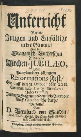 Unterricht Vor die Jungen und Einfältige in der Gemeine, Von dem Evangelisch-Lutherschen Anderem Kirchen-Jubilæo Oder Zweyhundert-jährigem Reformations-Fest, So auff den 31. October oder XXIII. Sonntag nach Trinitatis dieses 1717. Jahres einfält, In kurtze Fragen und deutliche Antwort Auff Catechetische Arth