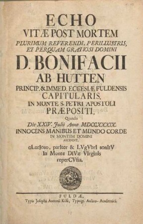 Echo vitae post mortem plurimum reverendi, perillustris, et perquam gratiosi Domini D. Bonifacii ab Hutten princip. & immed. ecclesiae Fuldensis capitularis, in monte S. Petri apostoli praepositi, quando die XXIV. Julii anno MDCCXXXIX. innocens manibus et mundo corde in montem Domini ascendit, ...