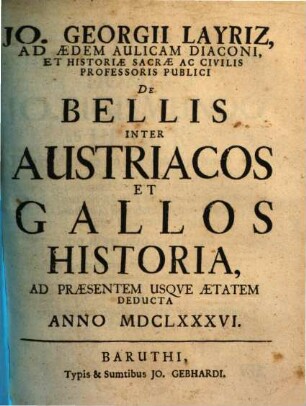 Jo. Georgii Layriz ... De Bellis Inter Austriacos Et Gallos Historia : Ad Praesentem Usque Aetatem Deducta Anno MDCLXXXVI