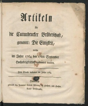 Artikeln für die Cattundrucker Brüderschaft, genannt: Die Einigkeit, welche im Jahre 1764 den 17ten September Hochobrigkeitlich confirmiret worden : Zum Drucke befördert im Jahre 1764.