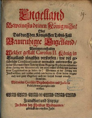 Engelland Beweinestu deinen König nicht? Oder Das durch den Königlichen Todes-Fall Beunruhigte Engelland : Worinnen enthalten Welcher gestalt Carolus II. König in Engelland jüngsthin verstorben ... Mit vielen Curiösen Begebenheiten und Iudiciis Politicis dem geneigten Leser eröffnet