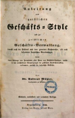 Anleitung zum geistlichen Geschäftsstyle und zur geistlichen Geschäftsverwaltung : Sowohl nach d. Pastoral u. d. gemeinen Kirchenrechte, als nach bes. bayer. Verordnungen. Nebst e. Anhang von Formularen aller Arten von Geschäftsaufsätzen ...