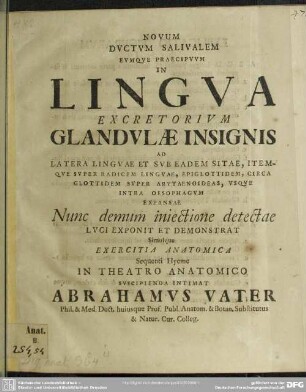 Novum Ductum Salivalem Eumque Praecipuum In Lingua Excretorium Glandulae Insignis Ad Latera Linguae Et Sub Eadem Sitae, Itemque Super Radicem Linguae,Epiglottidem, Circa Glottidem Super Arytaenoideas, Usque Intra Oesophagum Expansae Nunc demum iniectione detectae : [Dabam ex Museo Dom. XXIII. post Trinitat. MDCCXX.]
