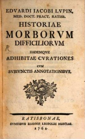 Edvardi Iacobi Lvpin, Med. Doct. Pract. Ratisb. Historiae Morborvm Difficiliorvm Iisdemqve Adhibitae Cvrationes Cvm Svbivnctis Annotationibvs