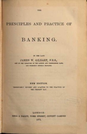 The Principles and Practice of Banking : By the late James W. Gilbart. Thoroughly revised and adapted to the practice of the present day
