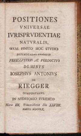 Positiones Vniversae Ivrisprvdentiae Natvralis: Qvas Finito Hoc Stvdiio Defendendas Svscepit Perillvstris Ac Perdoctvs Dominvs Iosephvs Antonivs De Riegger ... Die XXVIII. Martii MDCCLX.